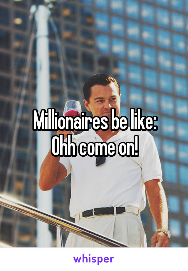 Millionaires be like:
Ohh come on!