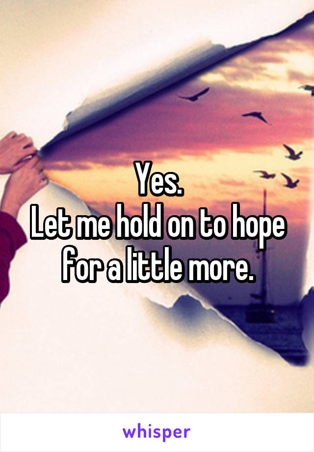 Yes.
Let me hold on to hope for a little more.