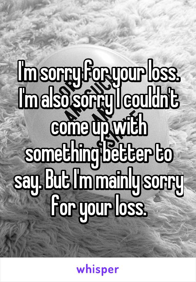 I'm sorry for your loss.
I'm also sorry I couldn't come up with something better to say. But I'm mainly sorry for your loss.