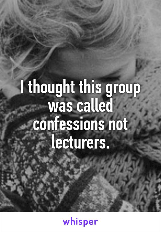 I thought this group was called confessions not lecturers.