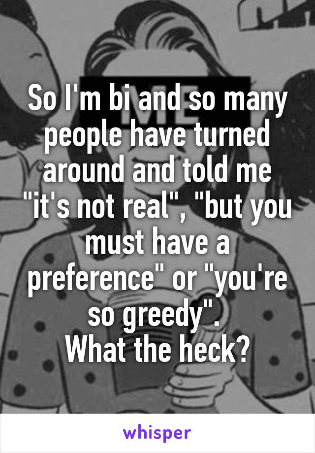 So I'm bi and so many people have turned around and told me "it's not real", "but you must have a preference" or "you're so greedy". 
What the heck?