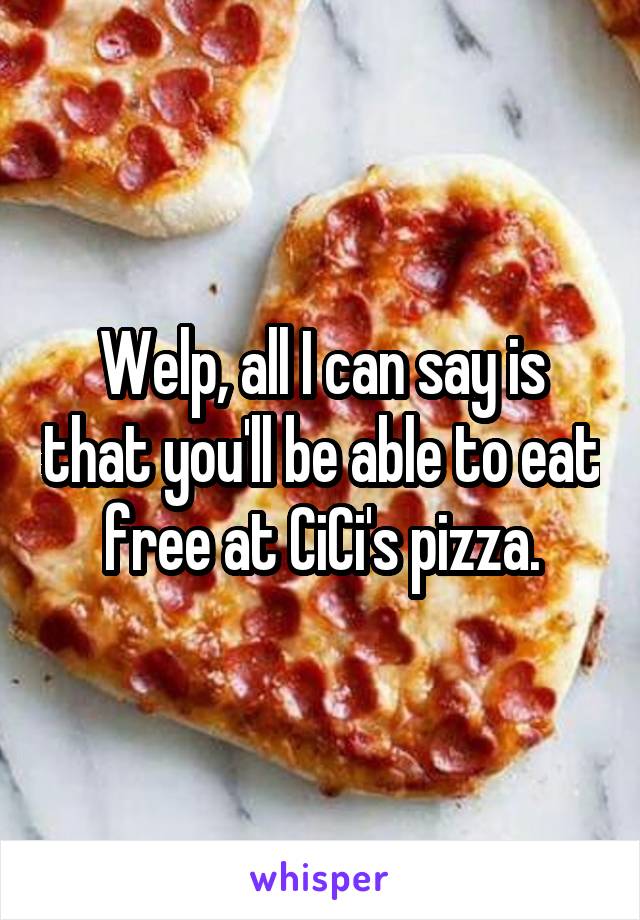 Welp, all I can say is that you'll be able to eat free at CiCi's pizza.