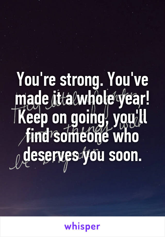 You're strong. You've made it a whole year! Keep on going, you'll find someone who deserves you soon.