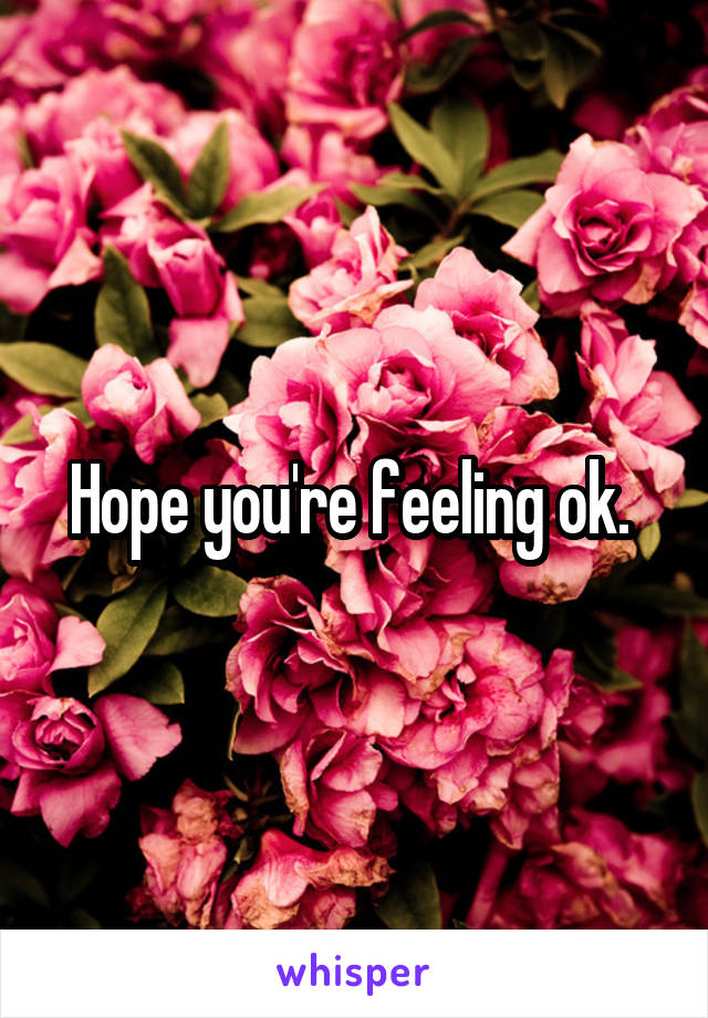 Hope you're feeling ok. 