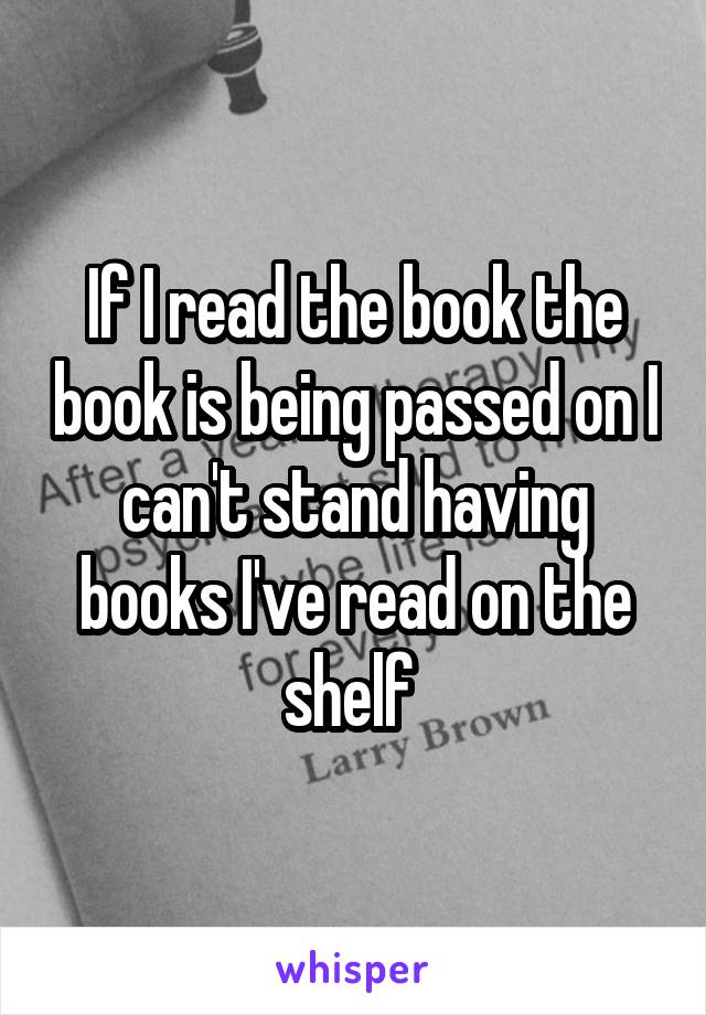 If I read the book the book is being passed on I can't stand having books I've read on the shelf 