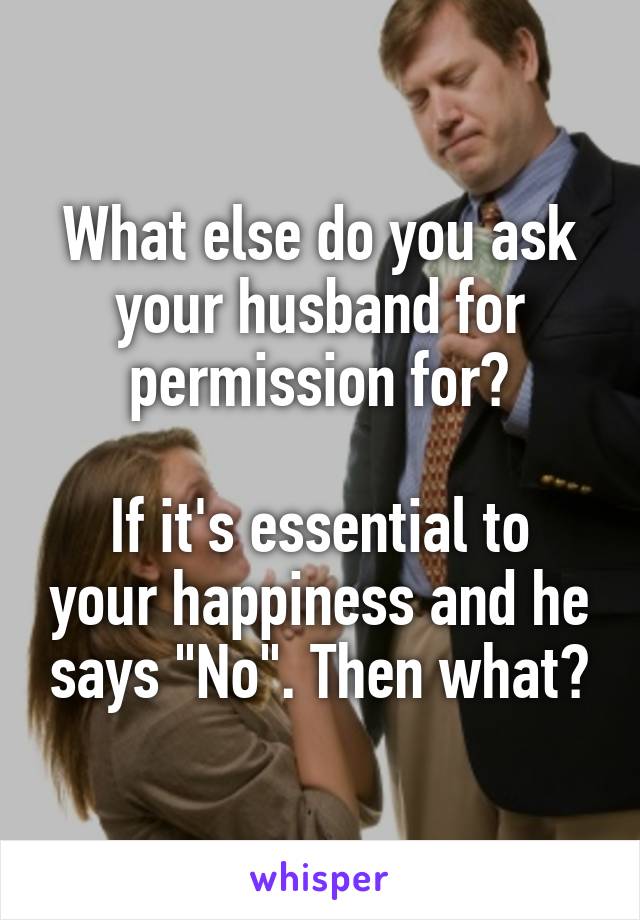 What else do you ask your husband for permission for?

If it's essential to your happiness and he says "No". Then what?