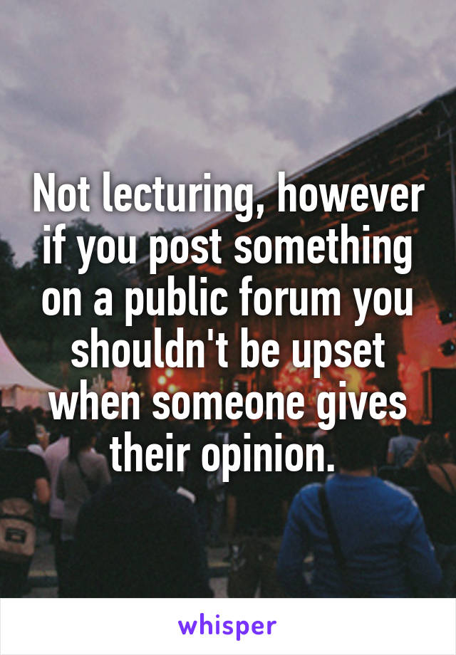 Not lecturing, however if you post something on a public forum you shouldn't be upset when someone gives their opinion. 