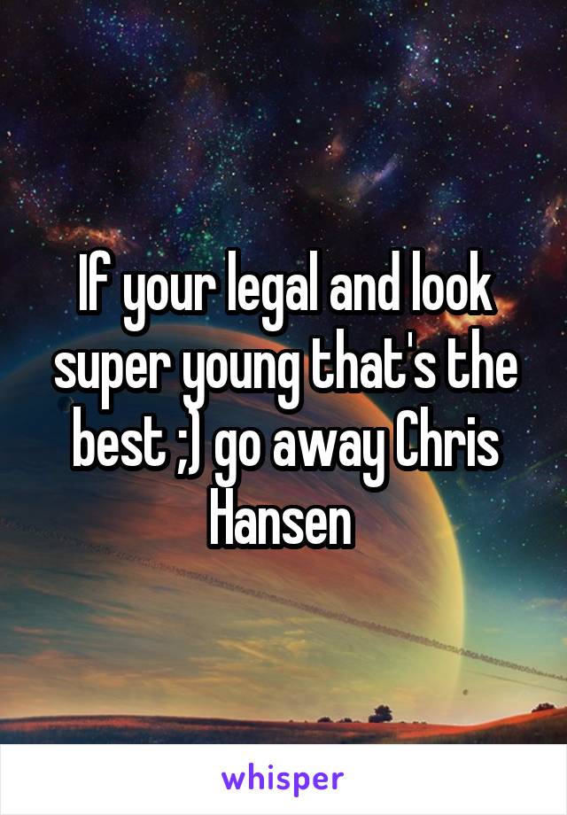 If your legal and look super young that's the best ;) go away Chris Hansen 