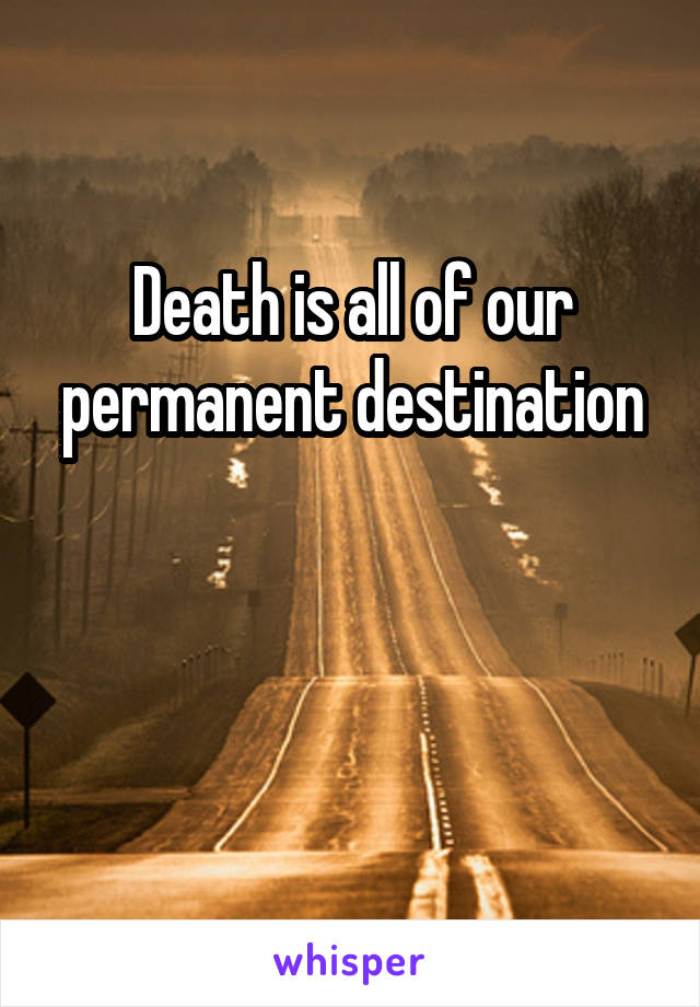 Death is all of our permanent destination


