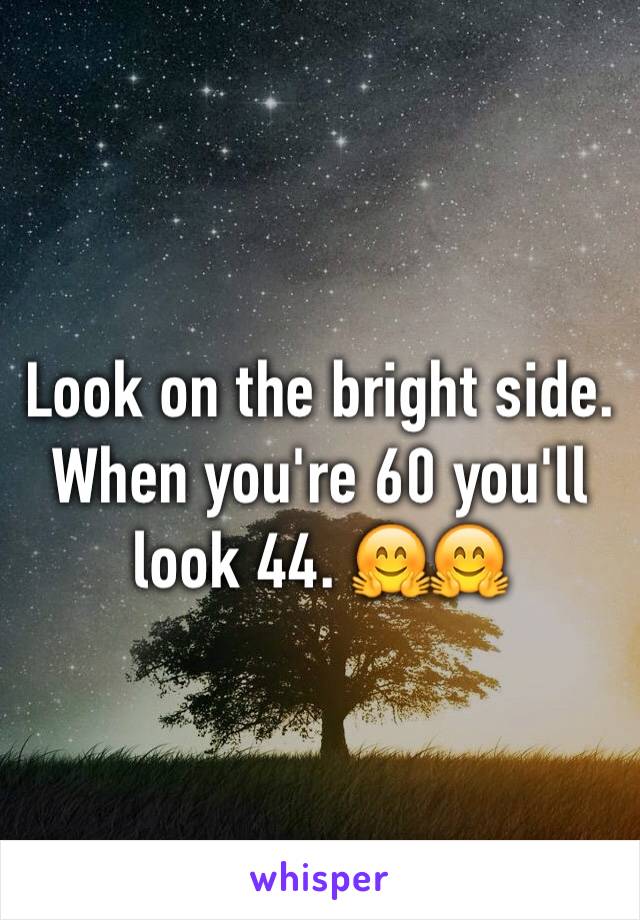 Look on the bright side. When you're 60 you'll look 44. 🤗🤗