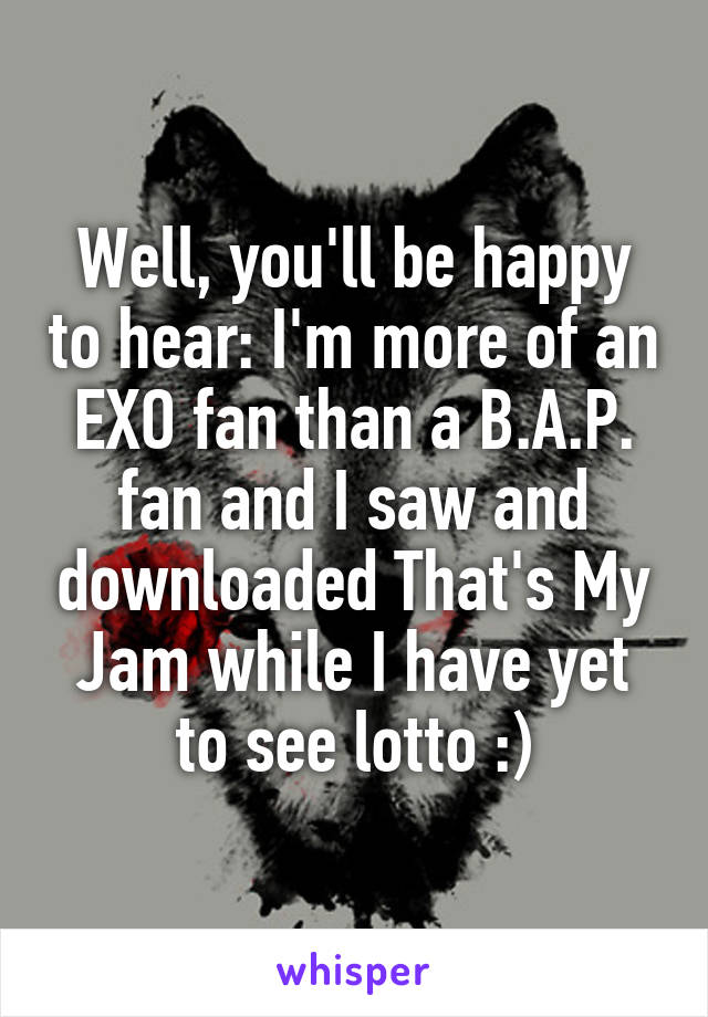 Well, you'll be happy to hear: I'm more of an EXO fan than a B.A.P. fan and I saw and downloaded That's My Jam while I have yet to see lotto :)