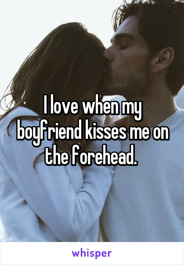 I love when my boyfriend kisses me on the forehead. 