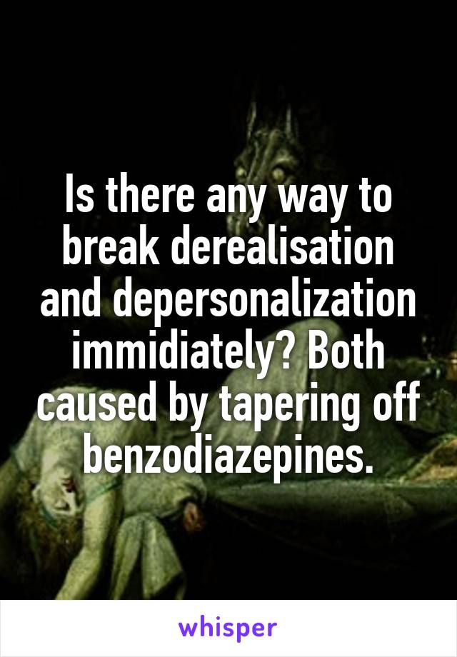 Is there any way to break derealisation and depersonalization immidiately? Both caused by tapering off benzodiazepines.