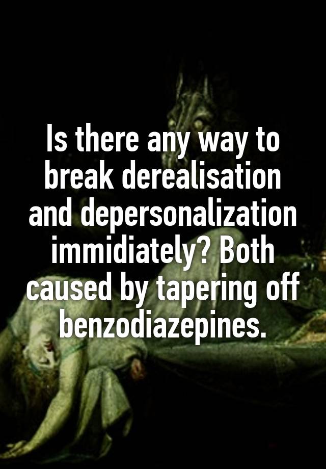 Is there any way to break derealisation and depersonalization immidiately? Both caused by tapering off benzodiazepines.