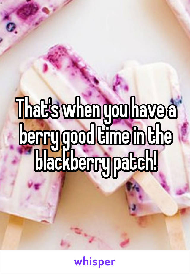 That's when you have a berry good time in the blackberry patch!