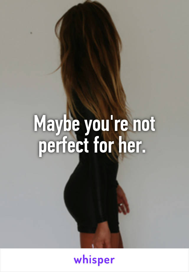 Maybe you're not perfect for her. 