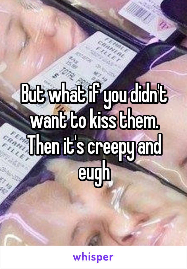 But what if you didn't want to kiss them. Then it's creepy and eugh