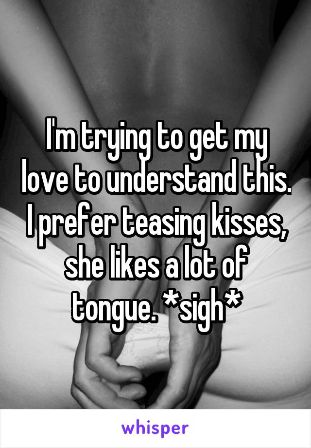 I'm trying to get my love to understand this. I prefer teasing kisses, she likes a lot of tongue. *sigh*