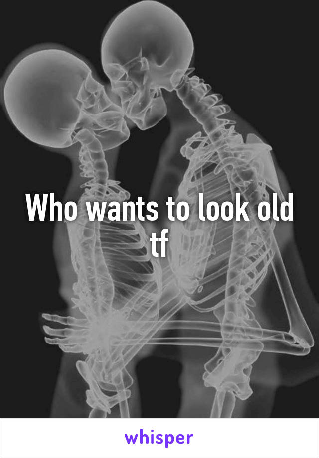 Who wants to look old tf