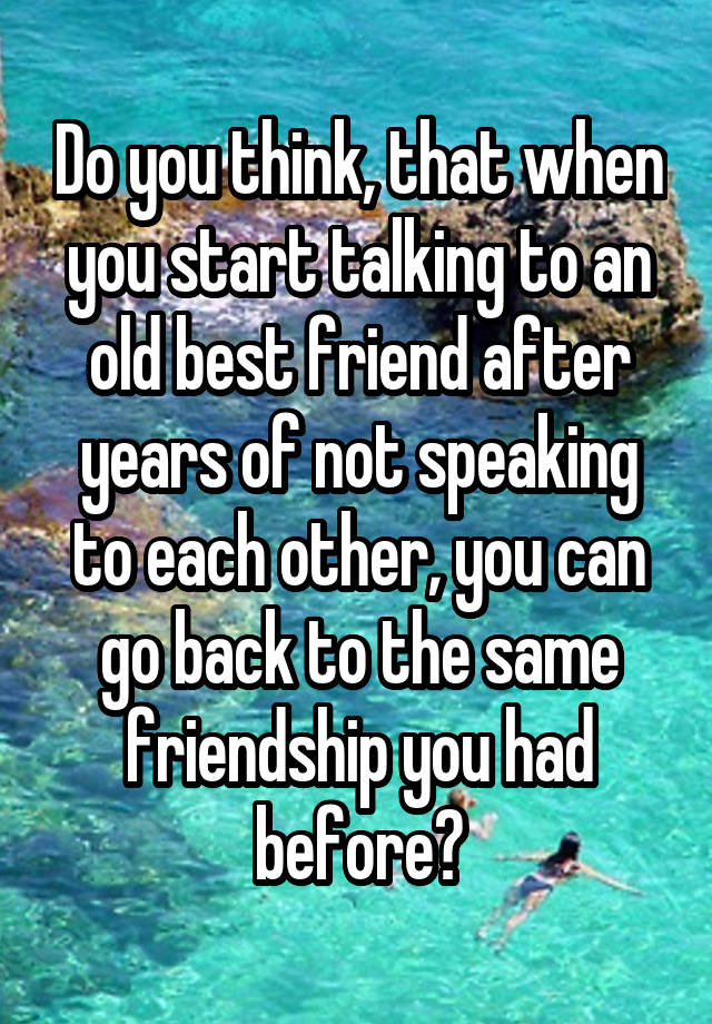 do-you-think-that-when-you-start-talking-to-an-old-best-friend-after