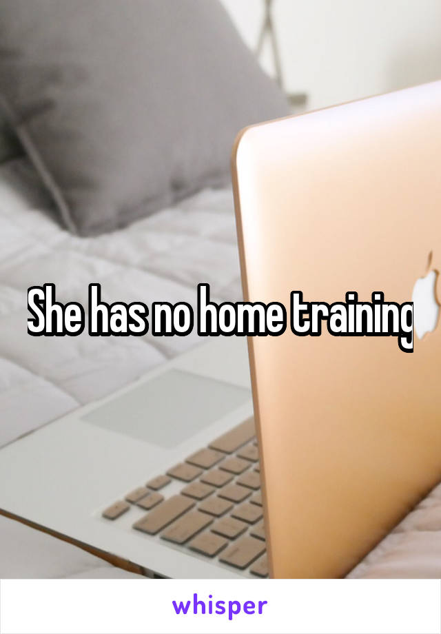 She has no home training