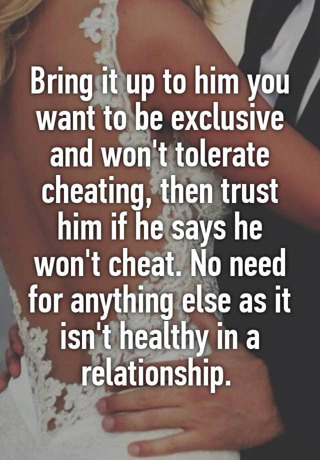 Bring it up to him you want to be exclusive and won't tolerate cheating ...