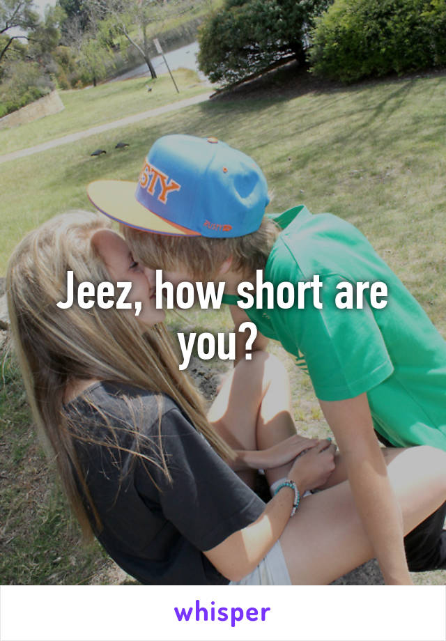 Jeez, how short are you? 