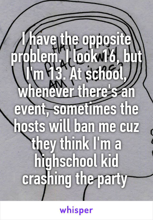 I have the opposite problem. I look 16, but I'm 13. At school, whenever there's an event, sometimes the hosts will ban me cuz they think I'm a highschool kid crashing the party 