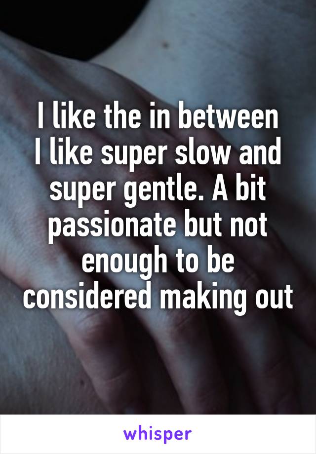 I like the in between
I like super slow and super gentle. A bit passionate but not enough to be considered making out 