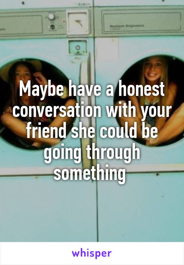 Maybe have a honest conversation with your friend she could be going through something 