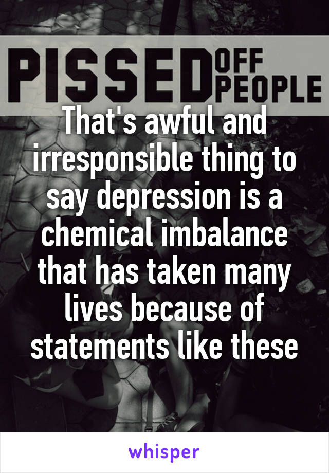 That's awful and irresponsible thing to say depression is a chemical imbalance that has taken many lives because of statements like these