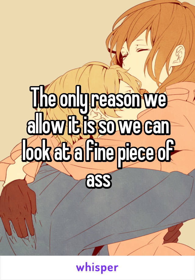 The only reason we allow it is so we can look at a fine piece of ass