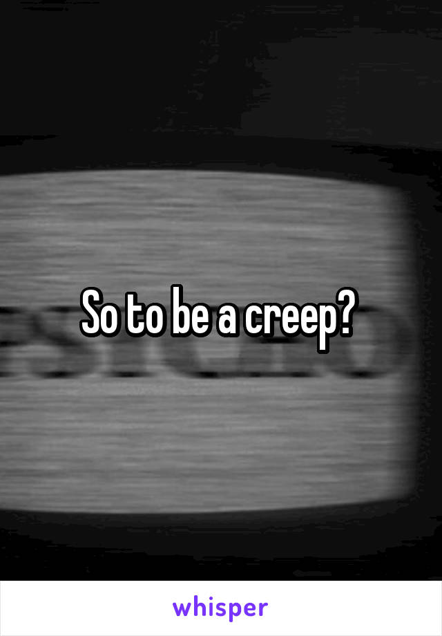 So to be a creep? 