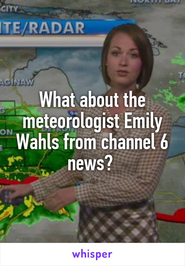 What about the meteorologist Emily Wahls from channel 6 news? 