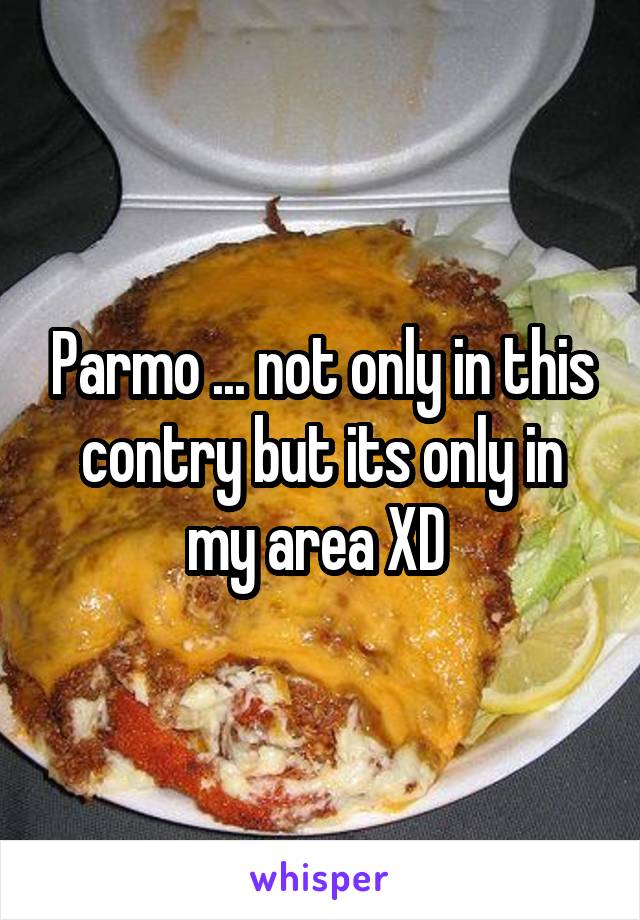 Parmo ... not only in this contry but its only in my area XD 