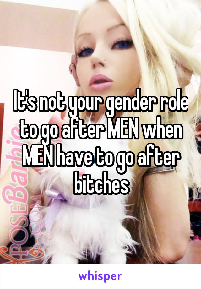 It's not your gender role to go after MEN when MEN have to go after bitches