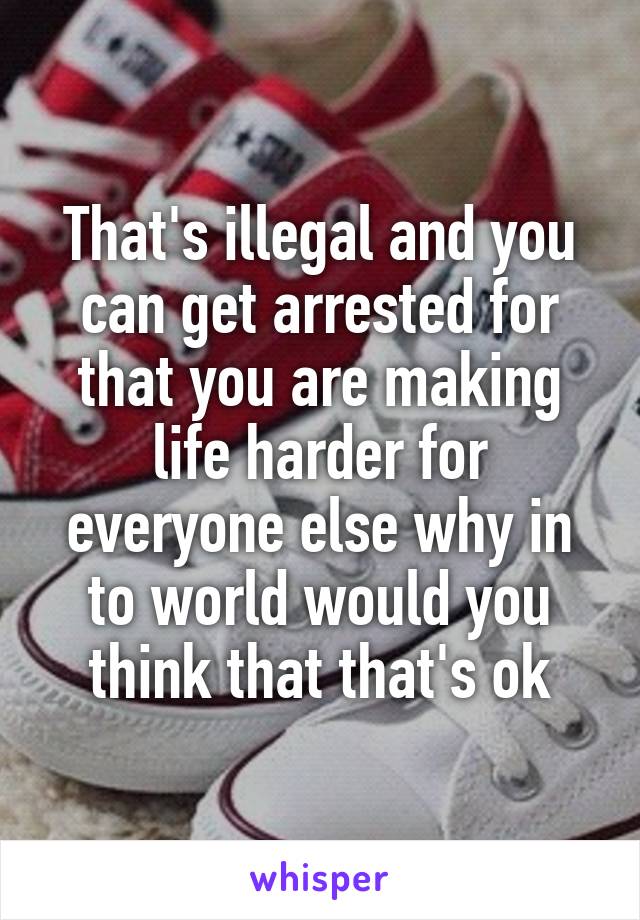 That's illegal and you can get arrested for that you are making life harder for everyone else why in to world would you think that that's ok