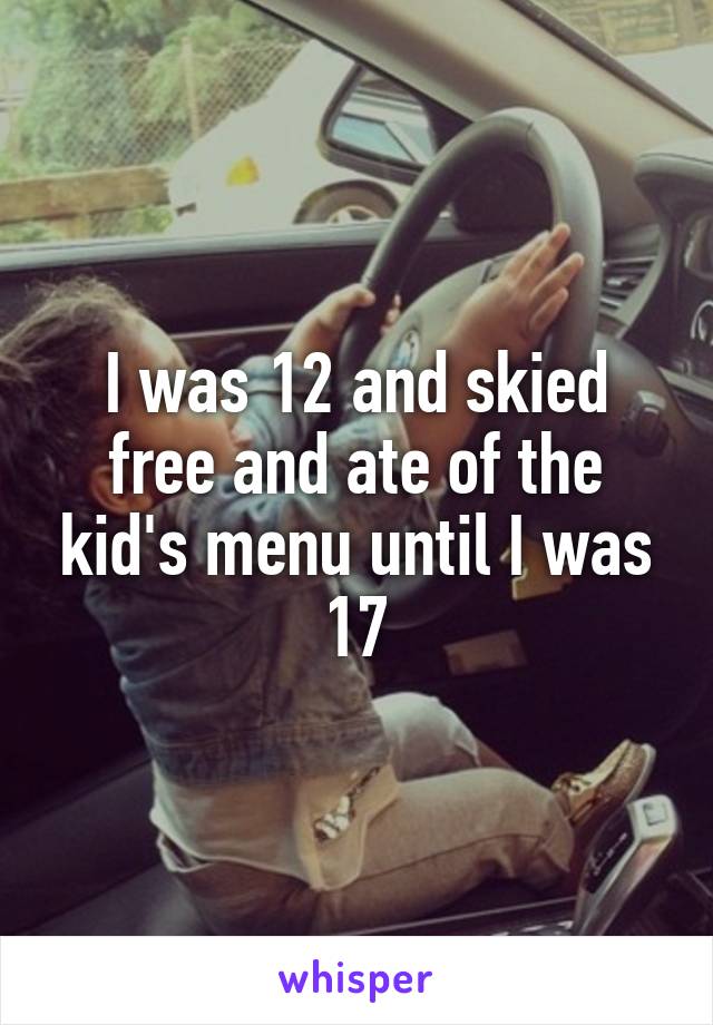 I was 12 and skied free and ate of the kid's menu until I was 17