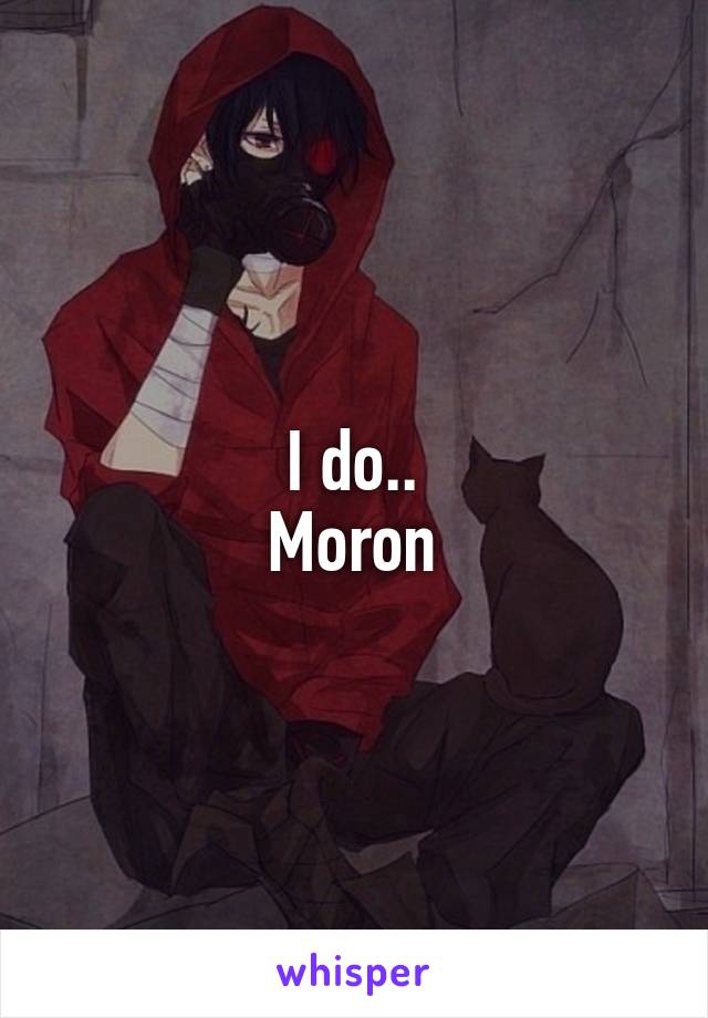 I do..
Moron