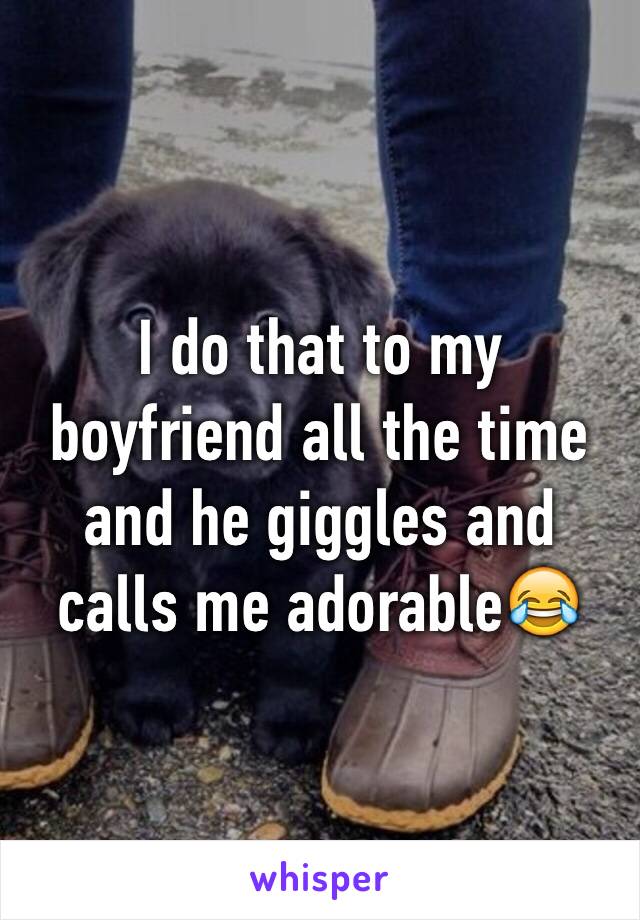 I do that to my boyfriend all the time and he giggles and calls me adorable😂 