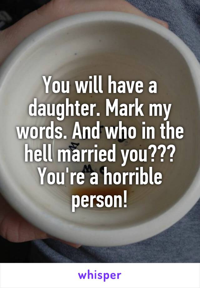 You will have a daughter. Mark my words. And who in the hell married you??? You're a horrible person!