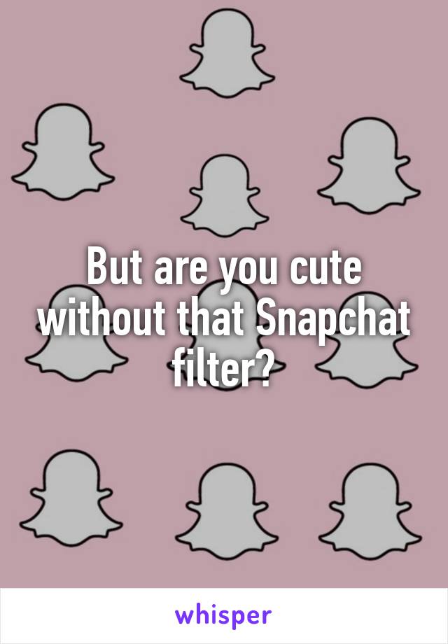 But are you cute without that Snapchat filter?