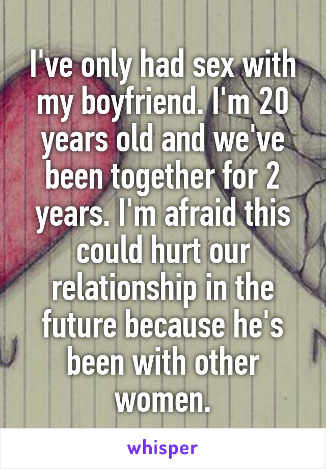 I've only had sex with my boyfriend. I'm 20 years old and we've been together for 2 years. I'm afraid this could hurt our relationship in the future because he's been with other women.