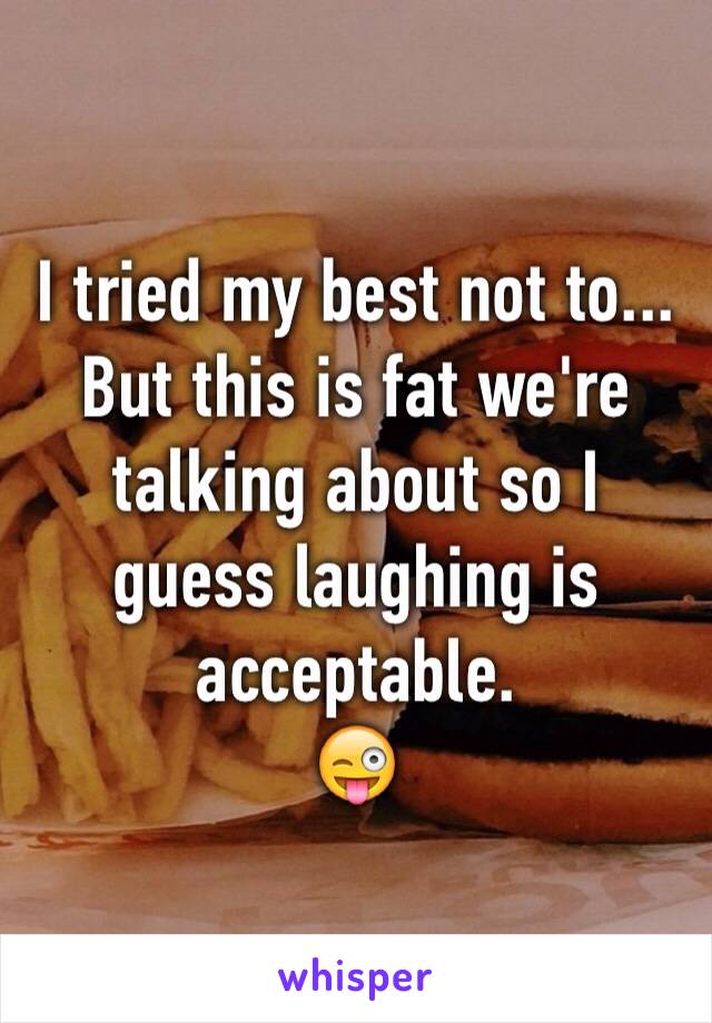 I tried my best not to... But this is fat we're talking about so I guess laughing is acceptable.
😜