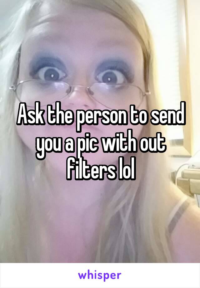 Ask the person to send you a pic with out filters lol