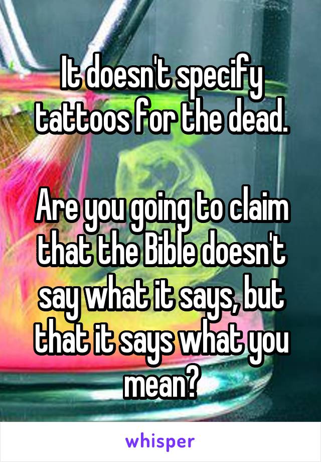 It doesn't specify tattoos for the dead.

Are you going to claim that the Bible doesn't say what it says, but that it says what you mean?