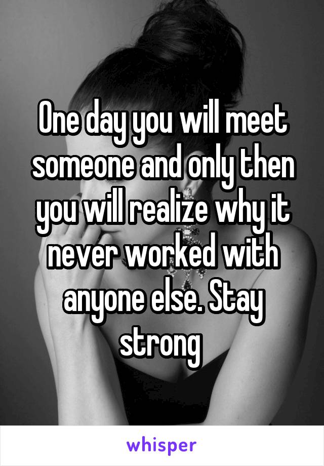 One day you will meet someone and only then you will realize why it never worked with anyone else. Stay strong 