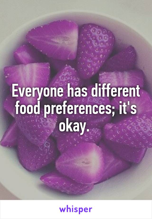 Everyone has different food preferences; it's okay. 