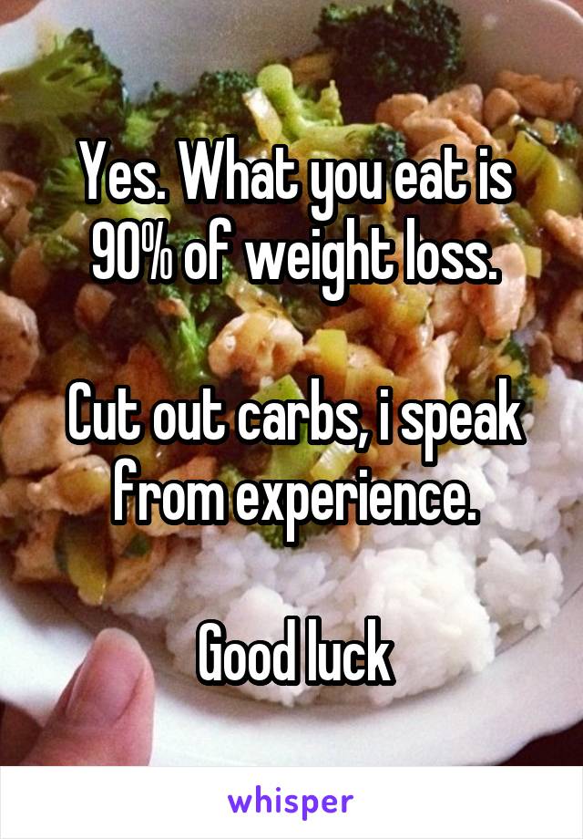 Yes. What you eat is 90% of weight loss.

Cut out carbs, i speak from experience.

Good luck