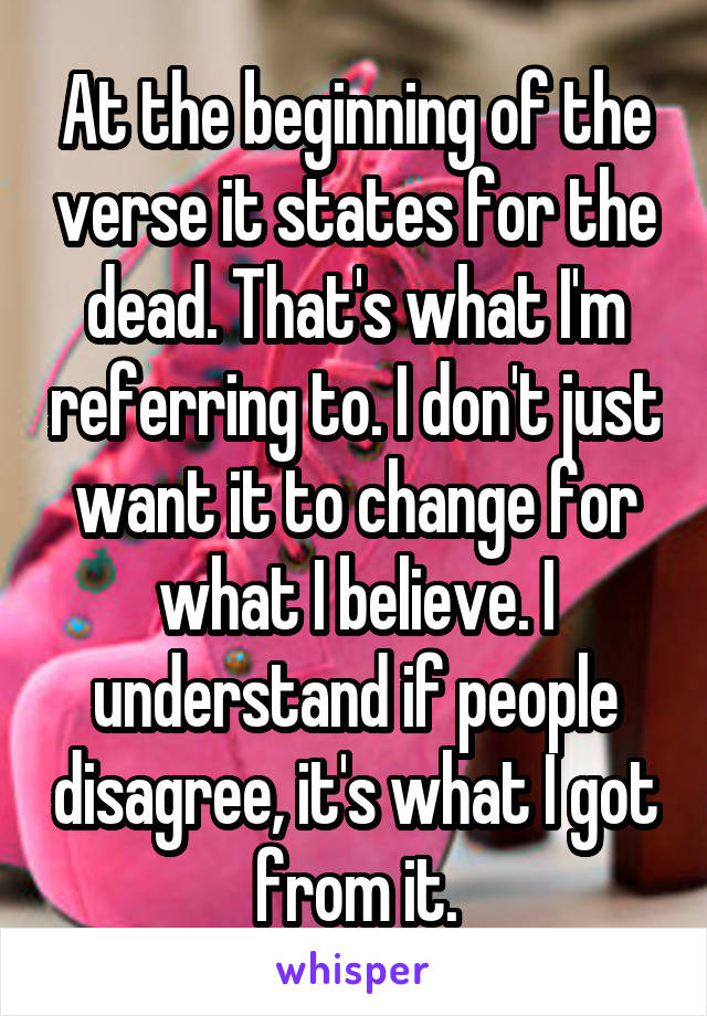 At the beginning of the verse it states for the dead. That's what I'm referring to. I don't just want it to change for what I believe. I understand if people disagree, it's what I got from it.